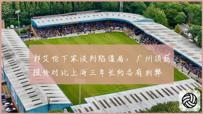 郭艾伦下家谈判陷僵局，广州顶薪报价对比上海三年长约各有利弊