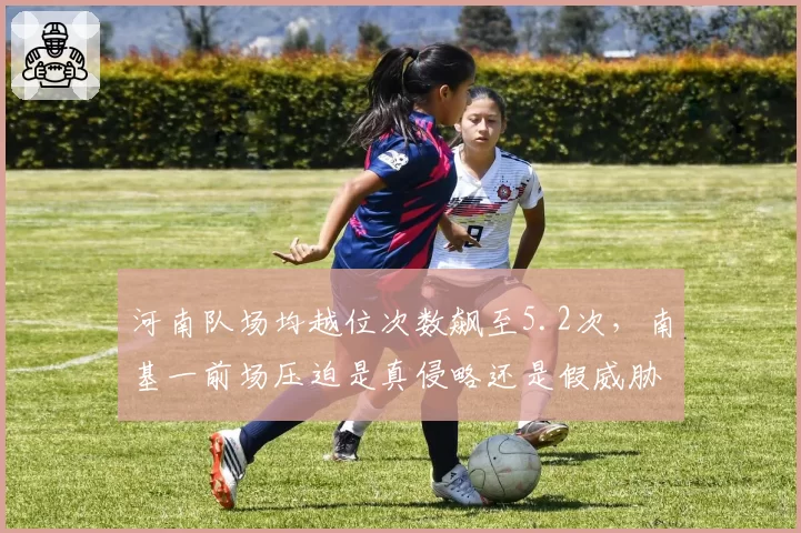 河南队场均越位次数飙至5.2次，南基一前场压迫是真侵略还是假威胁？