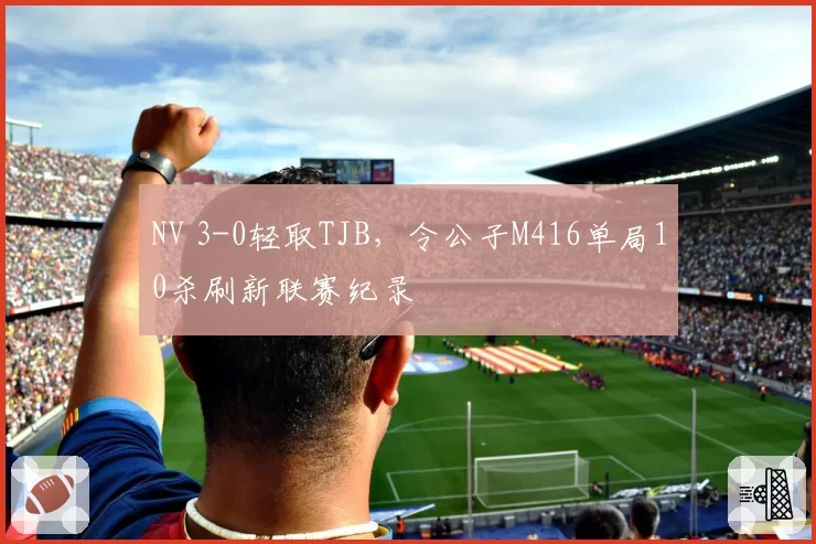 NV 3-0轻取TJB，令公子M416单局10杀刷新联赛纪录