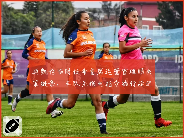 迈凯伦临时任命首席运营官理顺决策链条，车队无线电指令执行延迟减少0.7秒