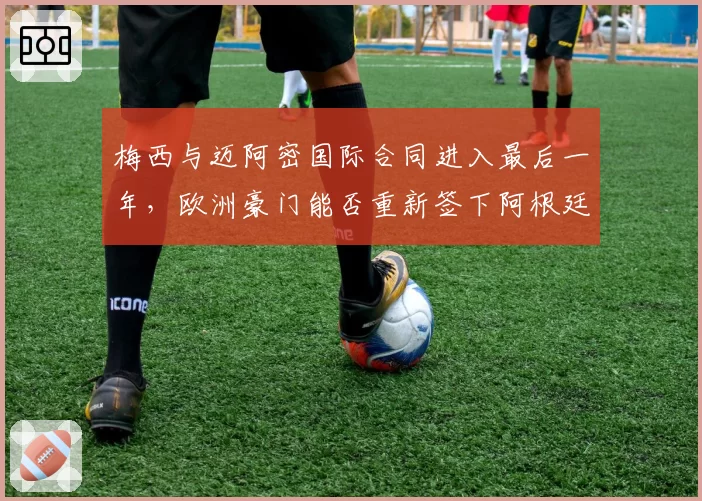 梅西与迈阿密国际合同进入最后一年，欧洲豪门能否重新签下阿根廷球王？