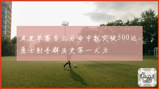 库里单赛季三分命中数突破500记，勇士射手群历史第一火力