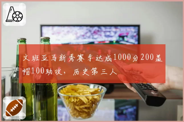 文班亚马新秀赛季达成1000分200盖帽100助攻，历史第三人