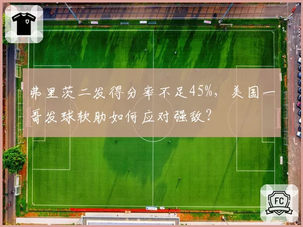 弗里茨二发得分率不足45%,美国一哥发球软肋如何应对强敌?
