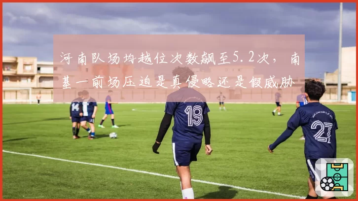 河南队场均越位次数飙至5.2次，南基一前场压迫是真侵略还是假威胁？