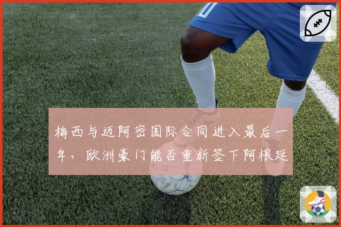 梅西与迈阿密国际合同进入最后一年，欧洲豪门能否重新签下阿根廷球王？