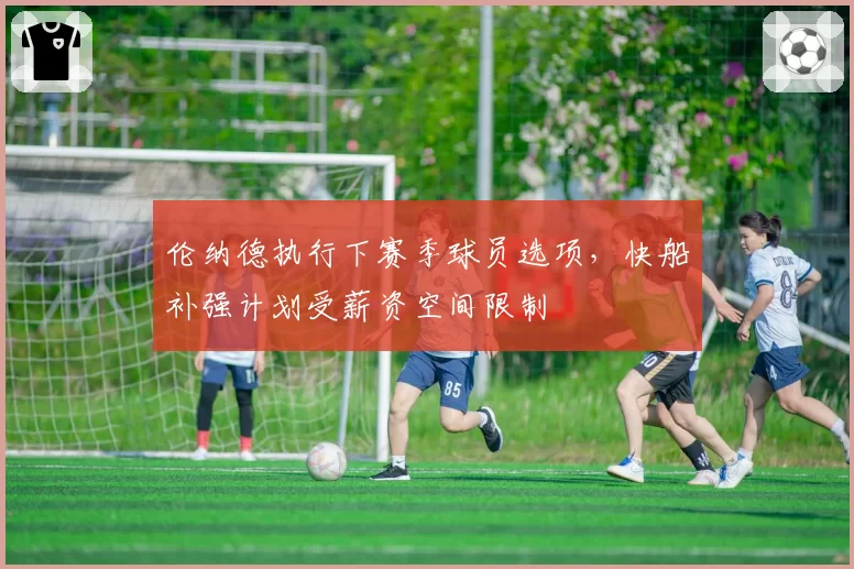 伦纳德执行下赛季球员选项，快船补强计划受薪资空间限制