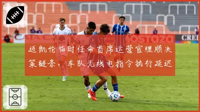 迈凯伦临时任命首席运营官理顺决策链条，车队无线电指令执行延迟减少0.7秒