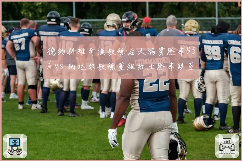 德约科维奇换教练后大满贯胜率95% vs 纳达尔教练重组红土胜率跌至80%