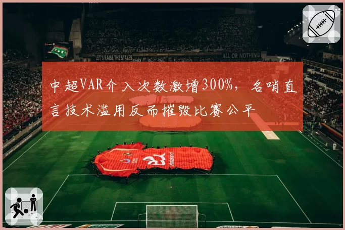 中超VAR介入次数激增300%，名哨直言技术滥用反而摧毁比赛公平