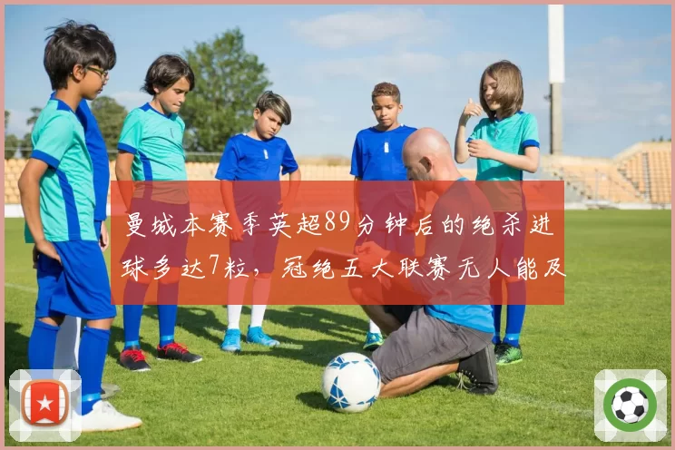 曼城本赛季英超89分钟后的绝杀进球多达7粒，冠绝五大联赛无人能及