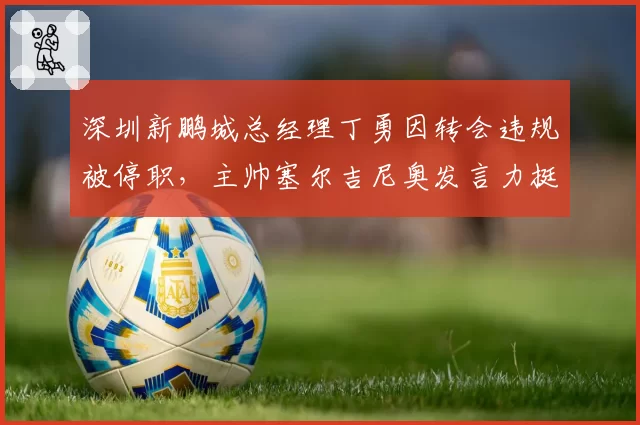 深圳新鹏城总经理丁勇因转会违规被停职，主帅塞尔吉尼奥发言力挺管理层