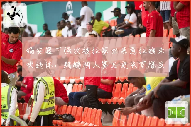 锡安篮下强攻被拉塞尔恶意拉拽未吹违体，鹈鹕湖人赛后更衣室爆发口角？