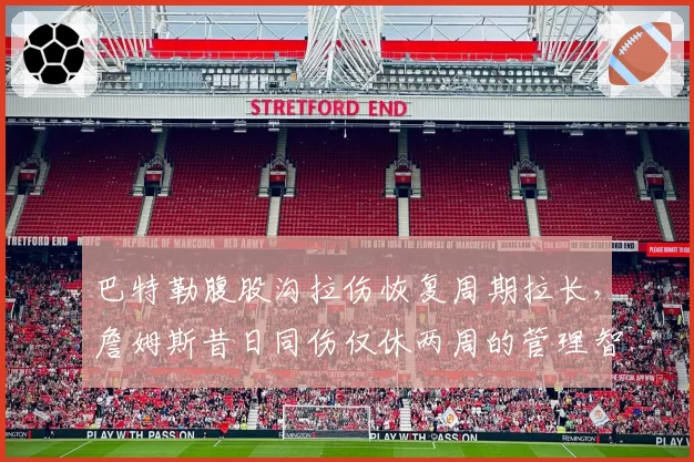 巴特勒腹股沟拉伤恢复周期拉长，詹姆斯昔日同伤仅休两周的管理智慧被拿来对比