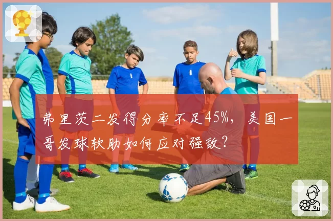 弗里茨二发得分率不足45%，美国一哥发球软肋如何应对强敌？