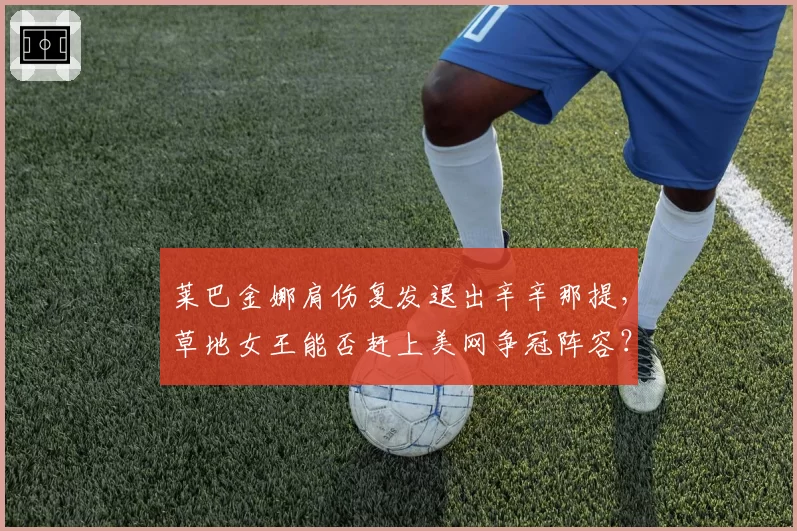 莱巴金娜肩伤复发退出辛辛那提，草地女王能否赶上美网争冠阵容？