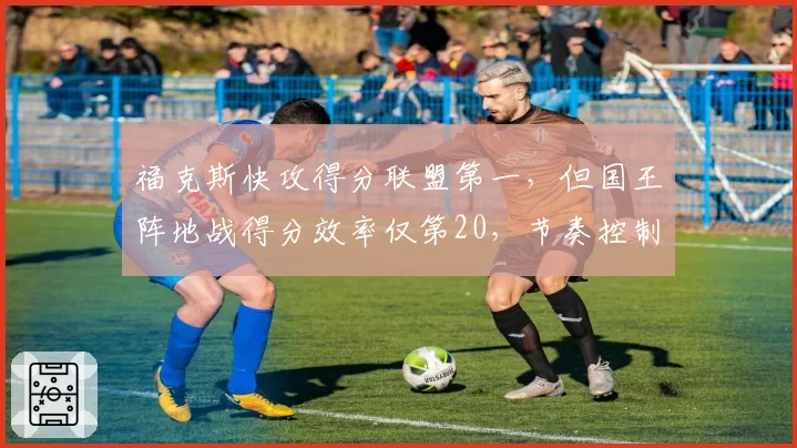 福克斯快攻得分联盟第一，但国王阵地战得分效率仅第20，节奏控制如何平衡？