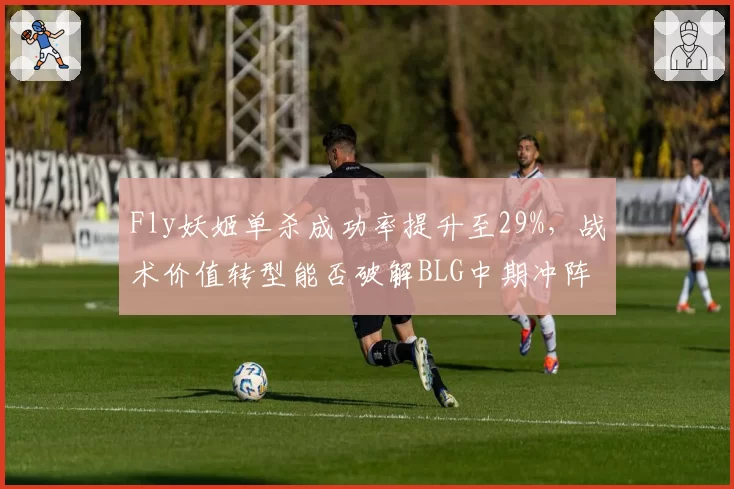 Fly妖姬单杀成功率提升至29%，战术价值转型能否破解BLG中期冲阵