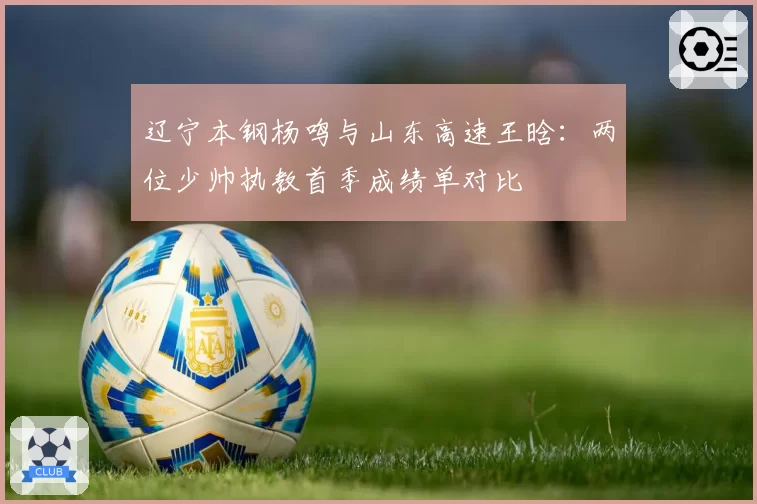 辽宁本钢杨鸣与山东高速王晗：两位少帅执教首季成绩单对比