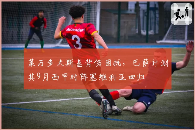 莱万多夫斯基背伤困扰,巴萨计划其9月西甲对阵塞维利亚回归