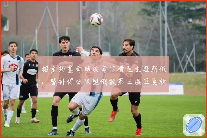 掘金约基奇助攻率下滑至生涯新低，替补得分联盟倒数第三成卫冕软肋？