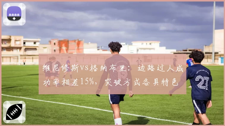 维尼修斯vs格纳布里：边路过人成功率相差15%，突破方式各具特色