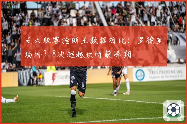 五大联赛抢断王数据对比：罗德里场均3.8次超越坎特巅峰期