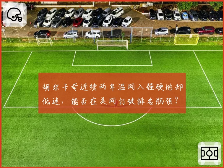 胡尔卡奇连续两年温网八强硬地却低迷，能否在美网打破排名瓶颈？