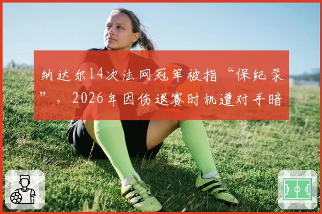 纳达尔14次法网冠军被指“保纪录”，2026年因伤退赛时机遭对手暗讽