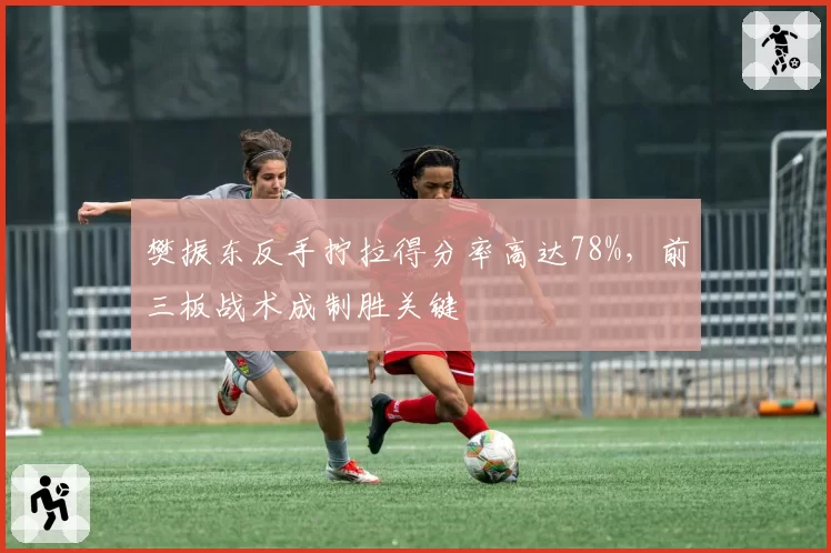 樊振东反手拧拉得分率高达78%，前三板战术成制胜关键