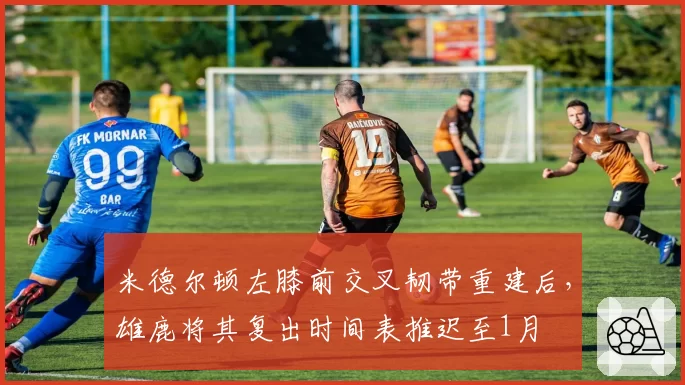 米德尔顿左膝前交叉韧带重建后，雄鹿将其复出时间表推迟至1月