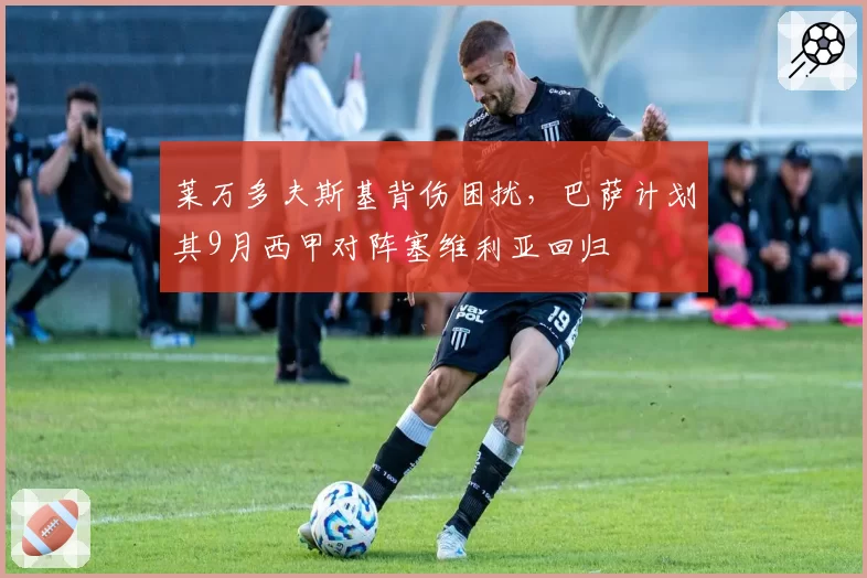 莱万多夫斯基背伤困扰,巴萨计划其9月西甲对阵塞维利亚回归