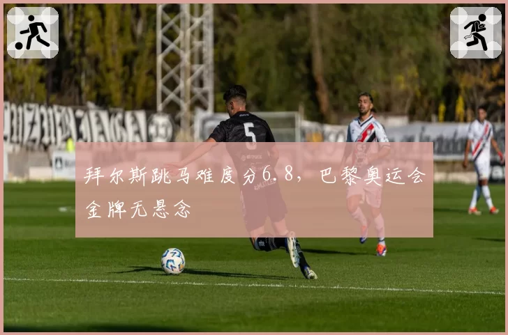 拜尔斯跳马难度分6.8，巴黎奥运会金牌无悬念