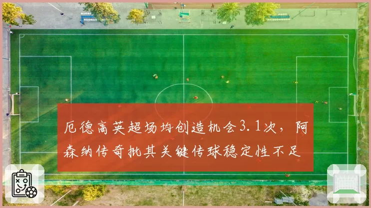 厄德高英超场均创造机会3.1次，阿森纳传奇批其关键传球稳定性不足