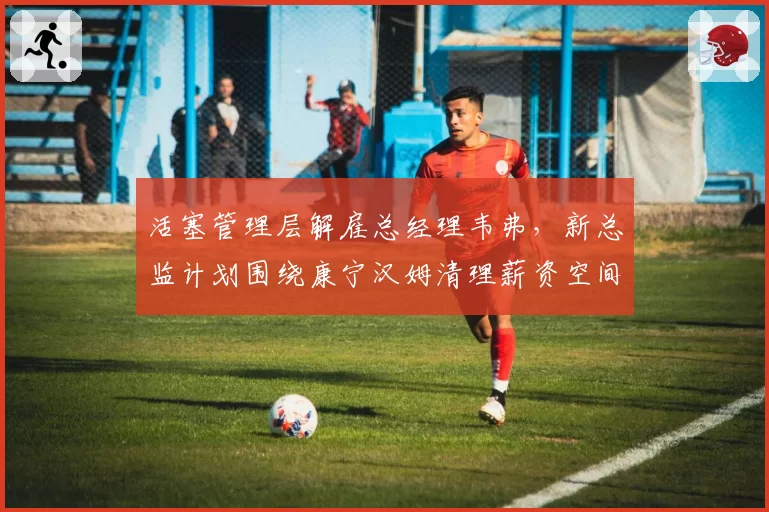 活塞管理层解雇总经理韦弗，新总监计划围绕康宁汉姆清理薪资空间
