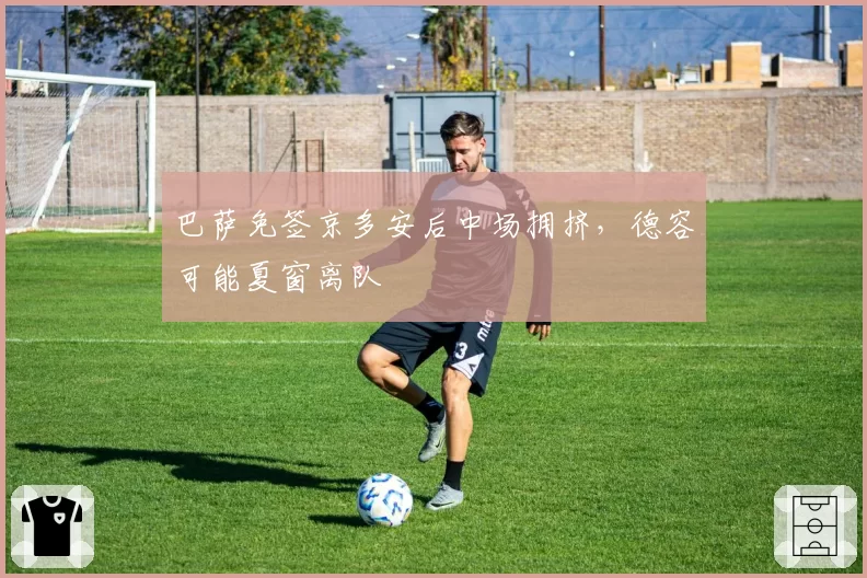 巴萨免签京多安后中场拥挤，德容可能夏窗离队