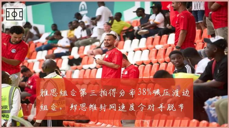 雅思组合第三拍得分率38%碾压渡边组合，郑思维封网速度令对手脱节