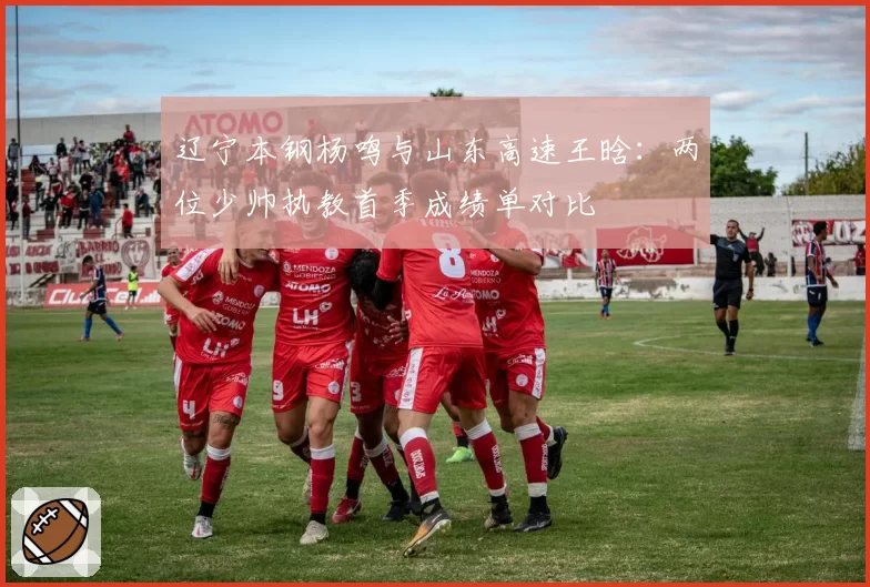 辽宁本钢杨鸣与山东高速王晗：两位少帅执教首季成绩单对比