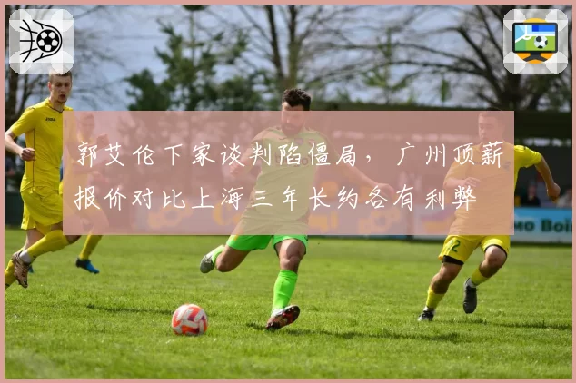 郭艾伦下家谈判陷僵局，广州顶薪报价对比上海三年长约各有利弊