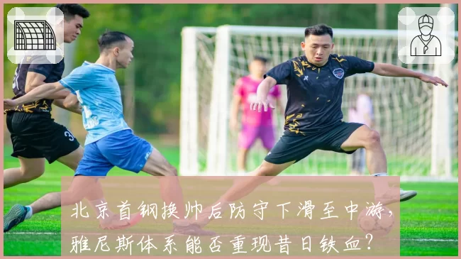 北京首钢换帅后防守下滑至中游，雅尼斯体系能否重现昔日铁血？
