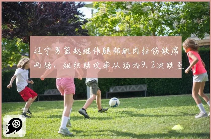辽宁男篮赵继伟腿部肌肉拉伤缺席两场，组织助攻率从场均9.2次跌至5.8次