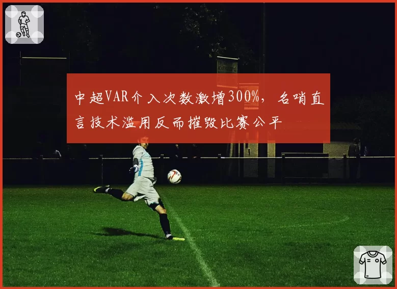 中超VAR介入次数激增300%，名哨直言技术滥用反而摧毁比赛公平