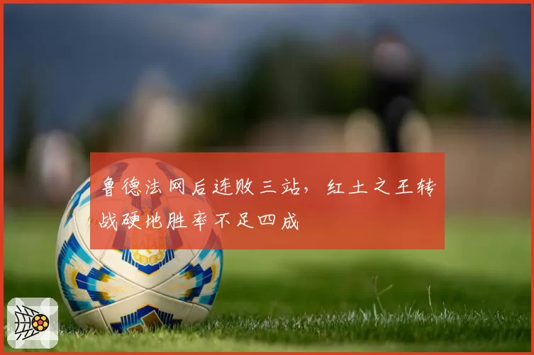 鲁德法网后连败三站，红土之王转战硬地胜率不足四成