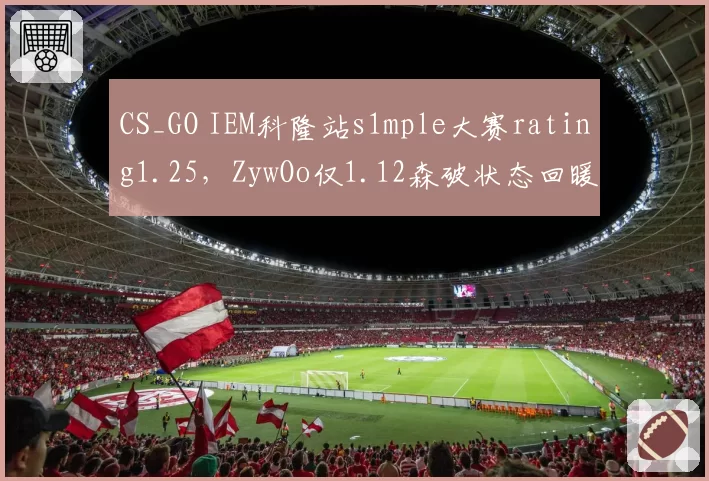 CS_GO IEM科隆站s1mple大赛rating1.25，ZywOo仅1.12森破状态回暖能否突围