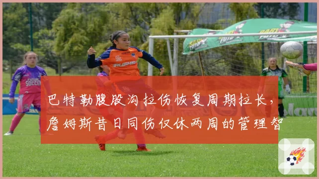 巴特勒腹股沟拉伤恢复周期拉长，詹姆斯昔日同伤仅休两周的管理智慧被拿来对比