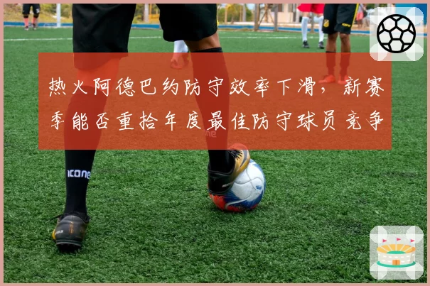 热火阿德巴约防守效率下滑,新赛季能否重拾年度最佳防守球员竞争力