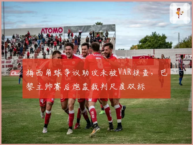 梅西角球争议助攻未被VAR核查，巴黎主帅赛后炮轰裁判尺度双标