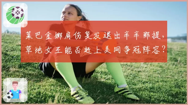 莱巴金娜肩伤复发退出辛辛那提，草地女王能否赶上美网争冠阵容？