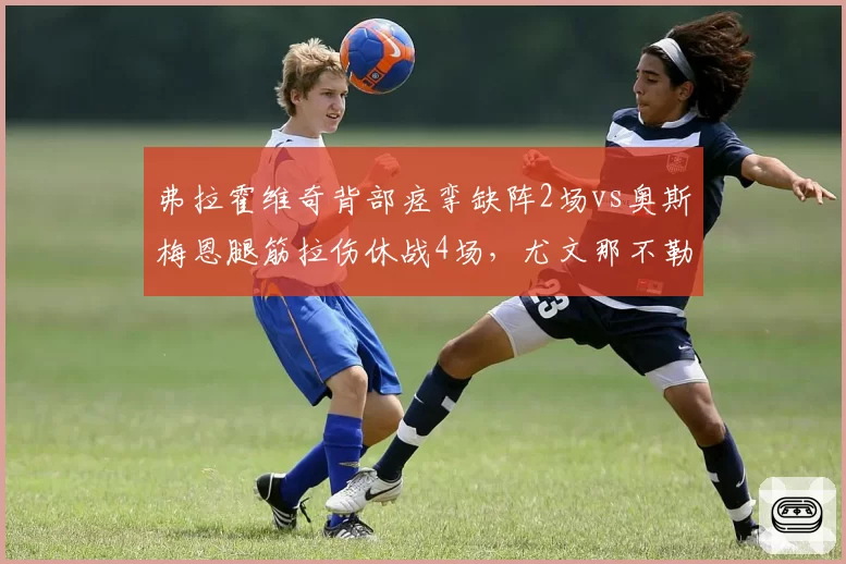 弗拉霍维奇背部痉挛缺阵2场vs奥斯梅恩腿筋拉伤休战4场，尤文那不勒斯锋线续航对比