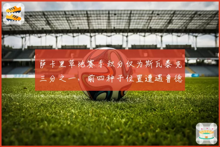 萨卡里草地赛季积分仅为斯瓦泰克三分之一，前四种子位置遭遇鲁德挑战